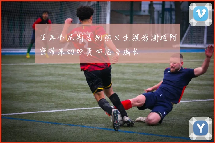 亚库乔尼斯告别热火生涯感谢迈阿密带来的珍贵回忆与成长