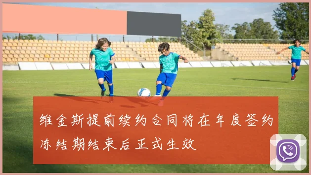 维金斯提前续约合同将在年度签约冻结期结束后正式生效