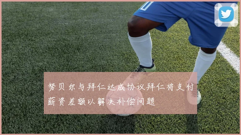 努贝尔与拜仁达成协议拜仁将支付薪资差额以解决补偿问题