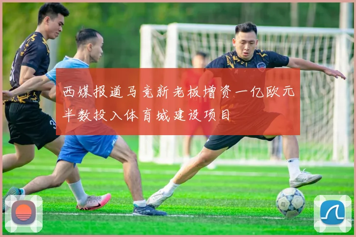西媒报道马竞新老板增资一亿欧元半数投入体育城建设项目