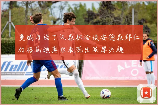 曼城与诺丁汉森林洽谈安德森拜仁对格瓦迪奥尔表现出浓厚兴趣