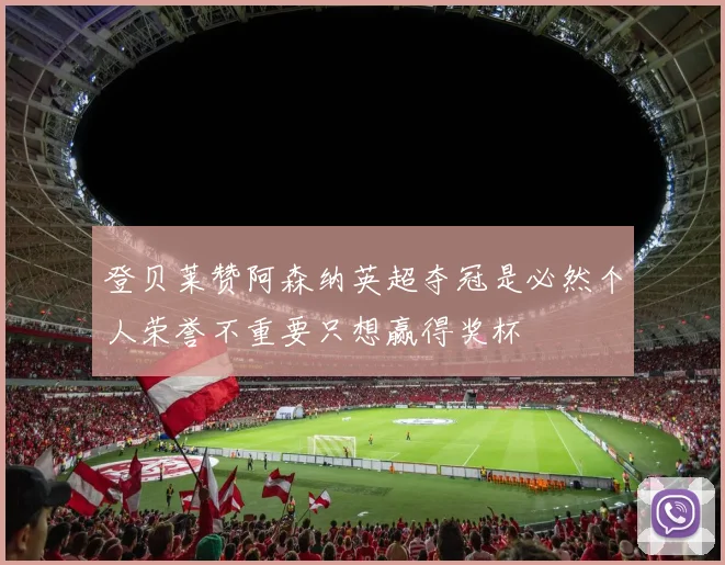 登贝莱赞阿森纳英超夺冠是必然个人荣誉不重要只想赢得奖杯