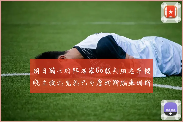 明日骑士对阵活塞G6裁判组名单揭晓主裁扎克扎巴与詹姆斯威廉姆斯在列