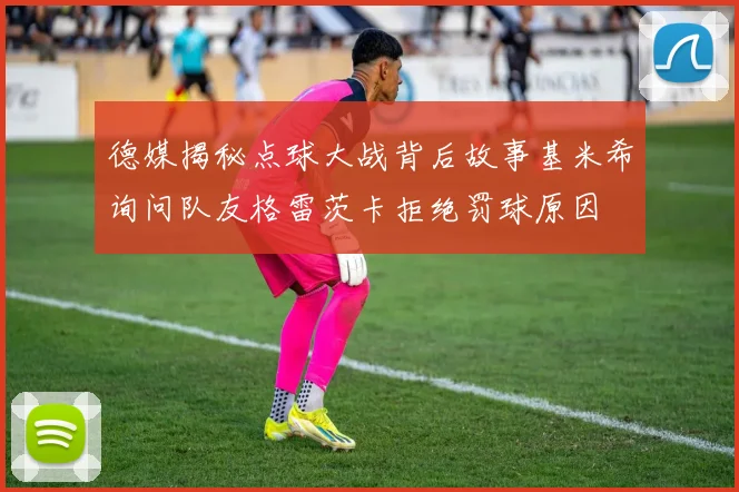 德媒揭秘点球大战背后故事基米希询问队友格雷茨卡拒绝罚球原因