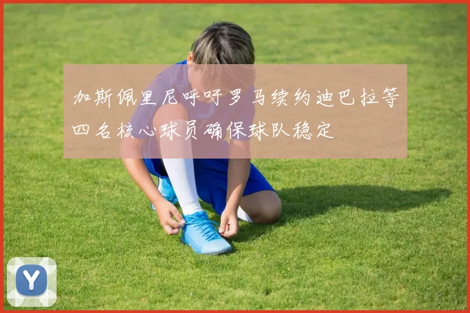 加斯佩里尼呼吁罗马续约迪巴拉等四名核心球员确保球队稳定