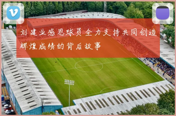 刘建业感恩球员全力支持共同创造辉煌成绩的背后故事