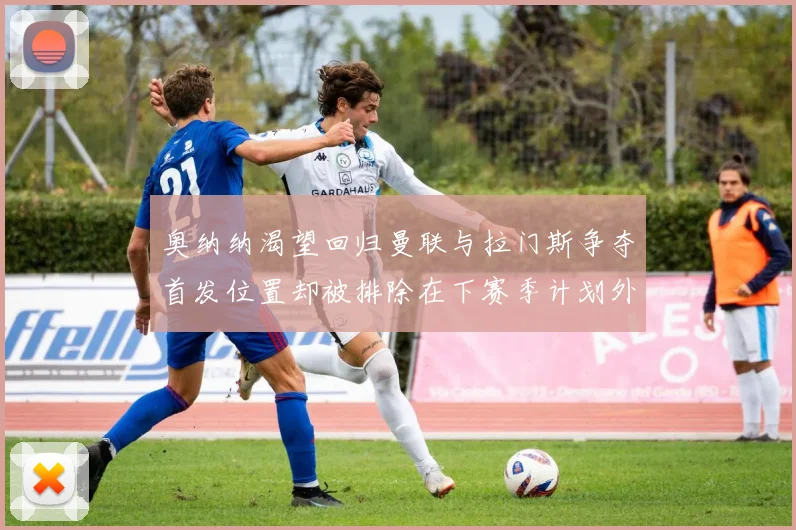 奥纳纳渴望回归曼联与拉门斯争夺首发位置却被排除在下赛季计划外